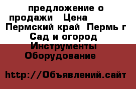 предложение о продажи › Цена ­ 6 500 - Пермский край, Пермь г. Сад и огород » Инструменты. Оборудование   